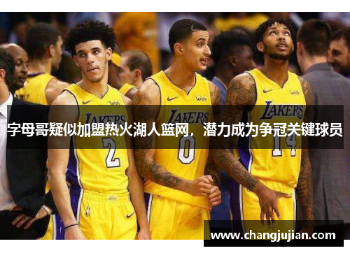 字母哥疑似加盟热火湖人篮网,潜力成为争冠关键球员 字母哥疑似加盟热火湖人篮网,潜力成为争冠关键球员